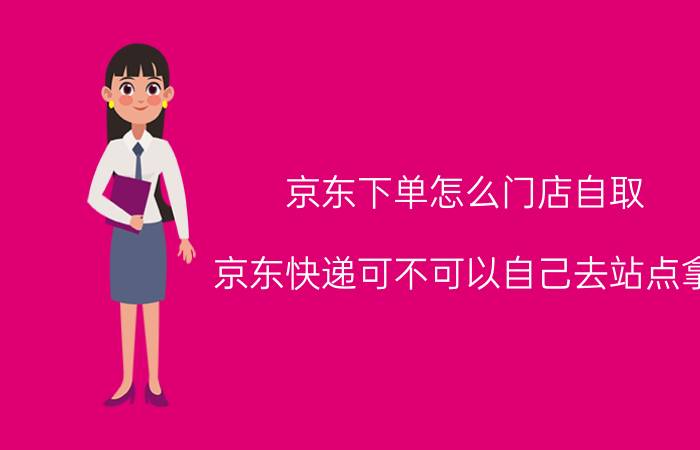 京东下单怎么门店自取 京东快递可不可以自己去站点拿？